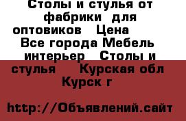 Столы и стулья от фабрики, для оптовиков › Цена ­ 180 - Все города Мебель, интерьер » Столы и стулья   . Курская обл.,Курск г.
